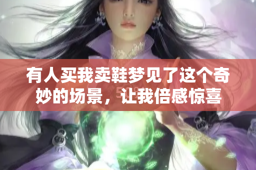 有人买我卖鞋梦见了这个奇妙的场景，让我倍感惊喜