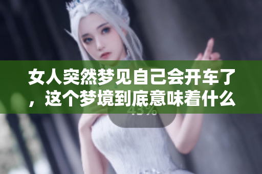 女人突然梦见自己会开车了，这个梦境到底意味着什么呢