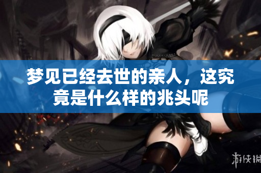 梦见已经去世的亲人，这究竟是什么样的兆头呢
