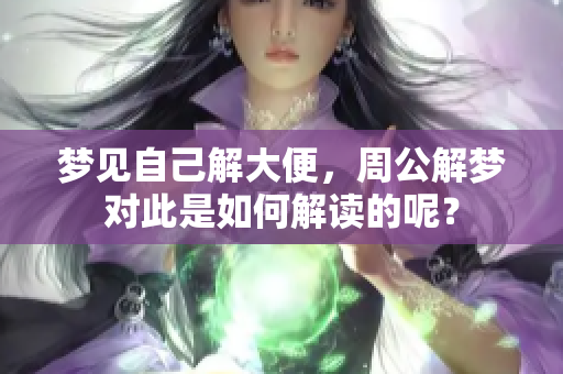 梦见自己解大便，周公解梦对此是如何解读的呢？