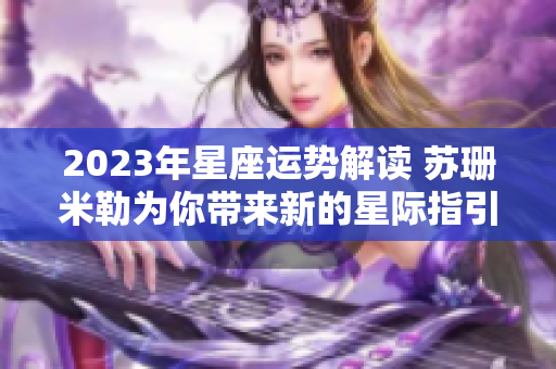2023年星座运势解读 苏珊米勒为你带来新的星际指引