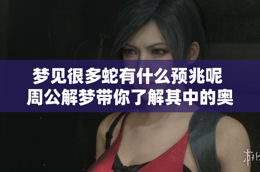 梦见很多蛇有什么预兆呢 周公解梦带你了解其中的奥秘