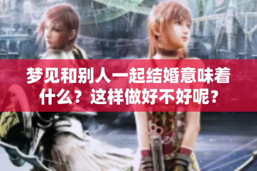 梦见和别人一起结婚意味着什么？这样做好不好呢？