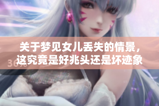 关于梦见女儿丢失的情景，这究竟是好兆头还是坏迹象呢