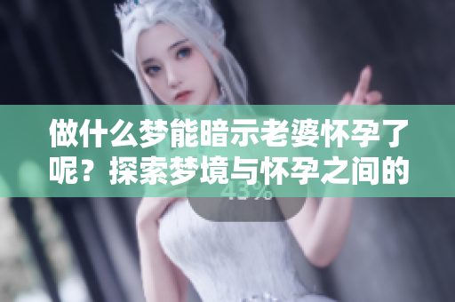 做什么梦能暗示老婆怀孕了呢？探索梦境与怀孕之间的神秘联系