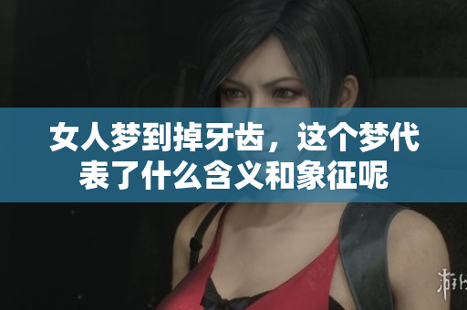 女人梦到掉牙齿，这个梦代表了什么含义和象征呢