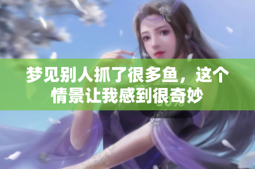 梦见别人抓了很多鱼，这个情景让我感到很奇妙