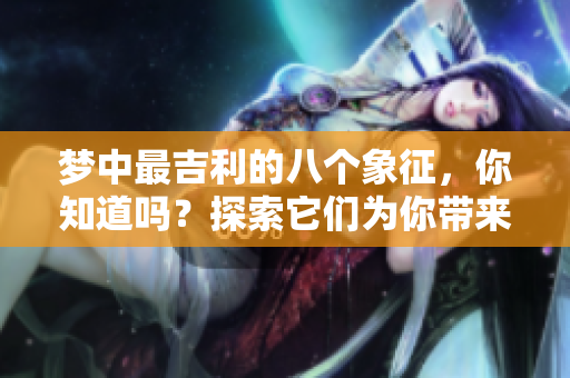 梦中最吉利的八个象征，你知道吗？探索它们为你带来的好运！