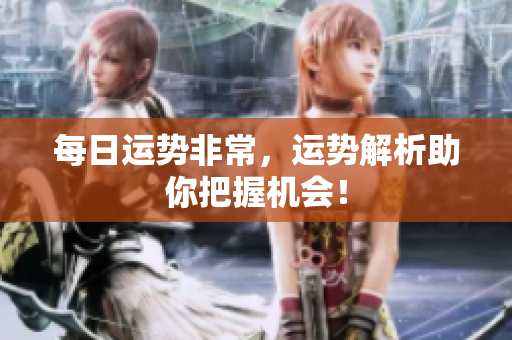 每日运势非常，运势解析助你把握机会！