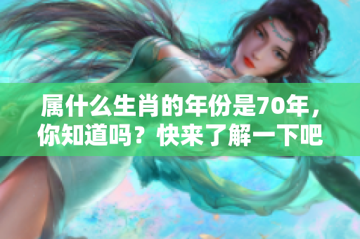 属什么生肖的年份是70年，你知道吗？快来了解一下吧！