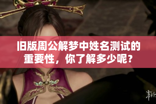 旧版周公解梦中姓名测试的重要性，你了解多少呢？