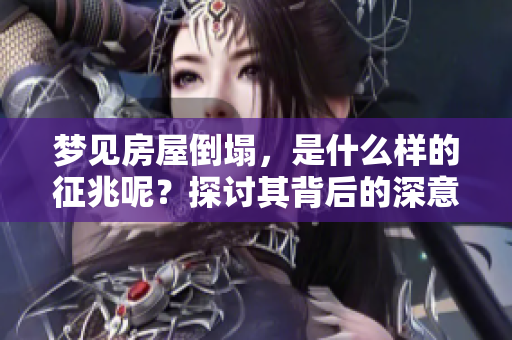 梦见房屋倒塌，是什么样的征兆呢？探讨其背后的深意与影响。