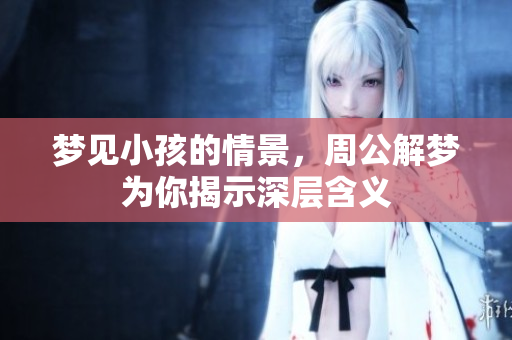 梦见小孩的情景，周公解梦为你揭示深层含义