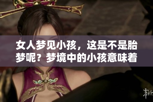 女人梦见小孩，这是不是胎梦呢？梦境中的小孩意味着什么呢？