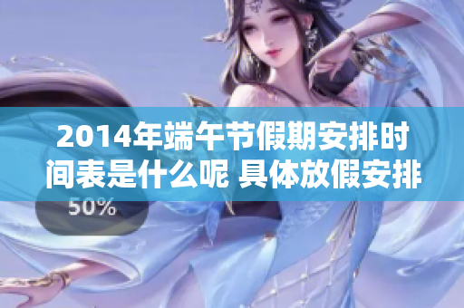 2014年端午节假期安排时间表是什么呢 具体放假安排详细介绍如下