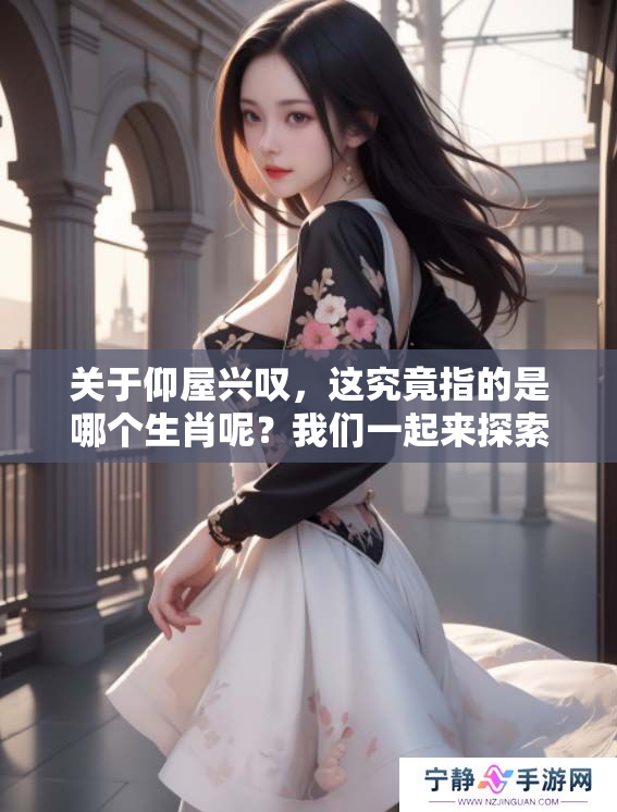 关于仰屋兴叹，这究竟指的是哪个生肖呢？我们一起来探索一下吧！