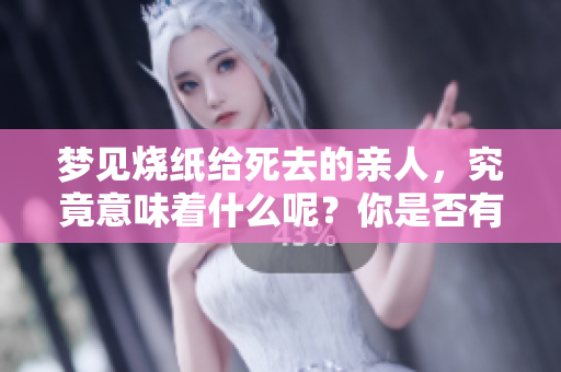梦见烧纸给死去的亲人，究竟意味着什么呢？你是否有过这样的梦境？