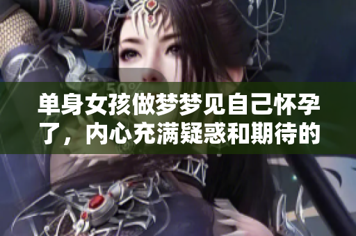 单身女孩做梦梦见自己怀孕了，内心充满疑惑和期待的情绪