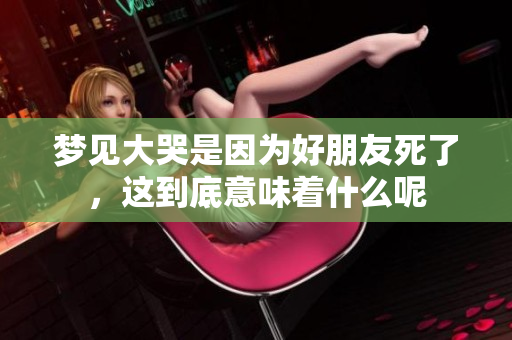梦见大哭是因为好朋友死了，这到底意味着什么呢