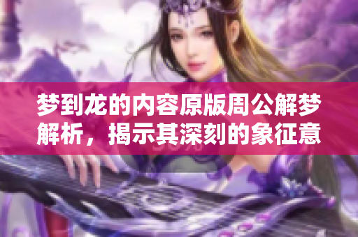 梦到龙的内容原版周公解梦解析，揭示其深刻的象征意义与运势变化。