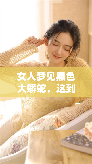 女人梦见黑色大蟒蛇，这到底意味着什么样的预兆呢