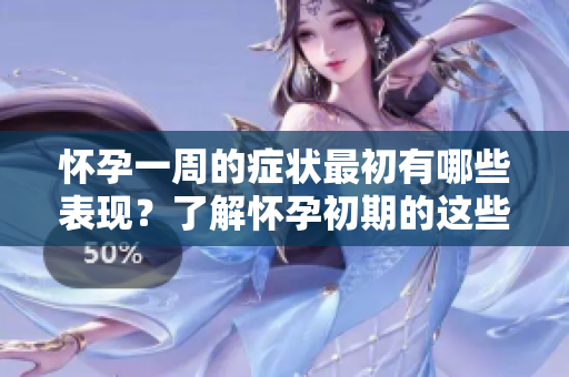 怀孕一周的症状最初有哪些表现？了解怀孕初期的这些症状很重要。