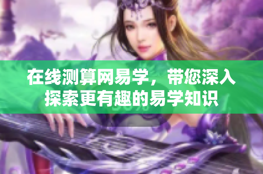 在线测算网易学，带您深入探索更有趣的易学知识