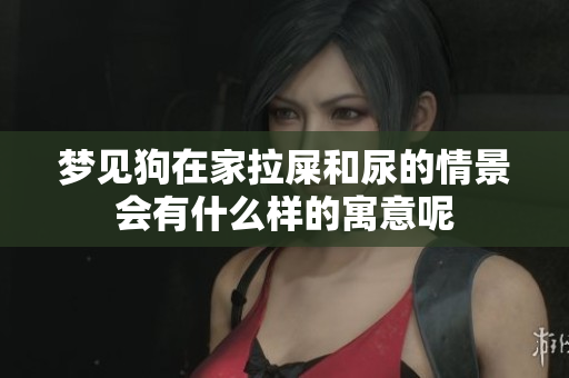 梦见狗在家拉屎和尿的情景会有什么样的寓意呢