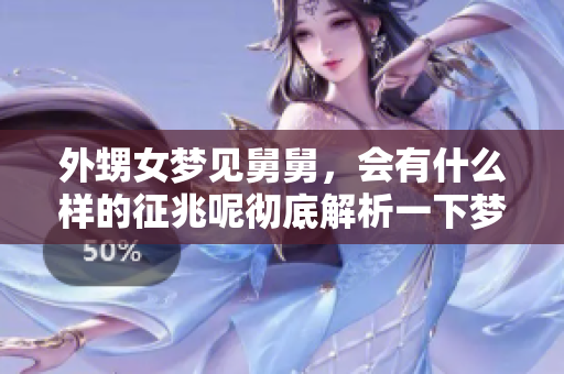 外甥女梦见舅舅，会有什么样的征兆呢彻底解析一下梦境的意义