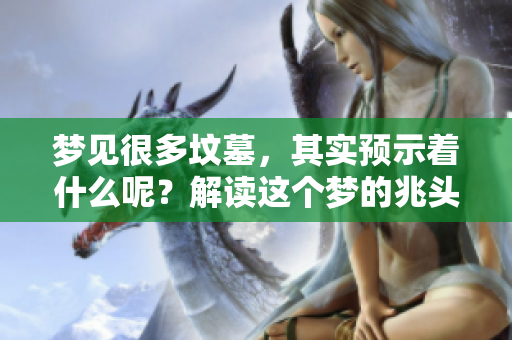 梦见很多坟墓，其实预示着什么呢？解读这个梦的兆头和含义