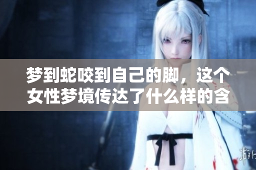 梦到蛇咬到自己的脚，这个女性梦境传达了什么样的含义呢