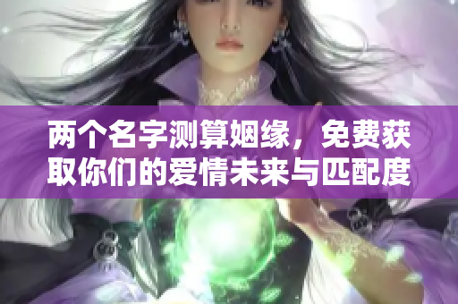 两个名字测算姻缘，免费获取你们的爱情未来与匹配度分析