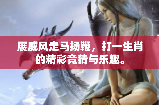 展威风走马扬鞭，打一生肖的精彩竞猜与乐趣。