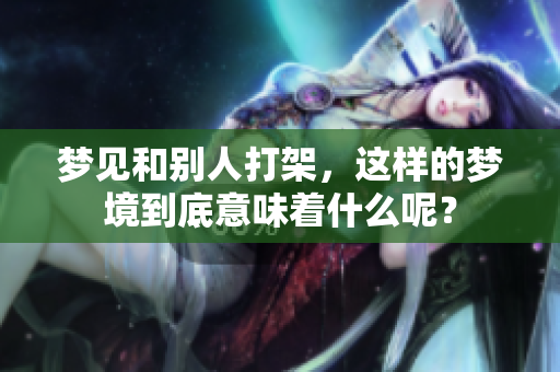 梦见和别人打架，这样的梦境到底意味着什么呢？