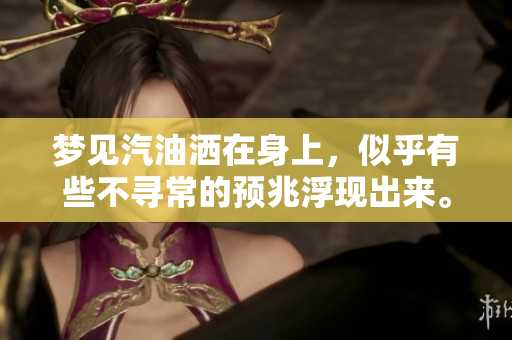 梦见汽油洒在身上，似乎有些不寻常的预兆浮现出来。