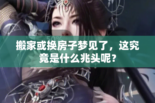 搬家或换房子梦见了，这究竟是什么兆头呢？