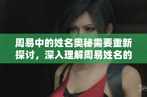 周易中的姓名奥秘需要重新探讨，深入理解周易姓名的独特意义与影响