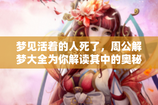 梦见活着的人死了，周公解梦大全为你解读其中的奥秘