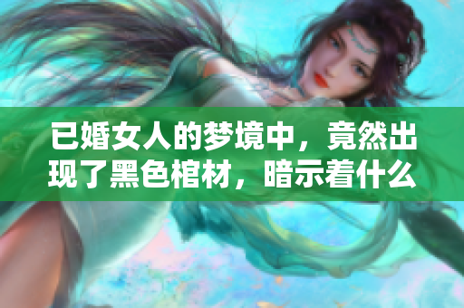 已婚女人的梦境中，竟然出现了黑色棺材，暗示着什么呢