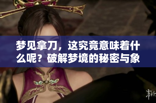 梦见拿刀，这究竟意味着什么呢？破解梦境的秘密与象征。