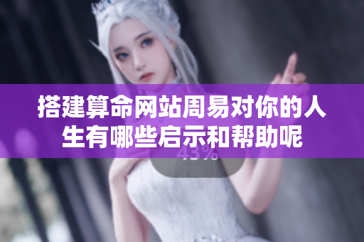 搭建算命网站周易对你的人生有哪些启示和帮助呢
