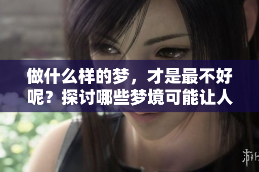 做什么样的梦，才是最不好呢？探讨哪些梦境可能让人感到不安
