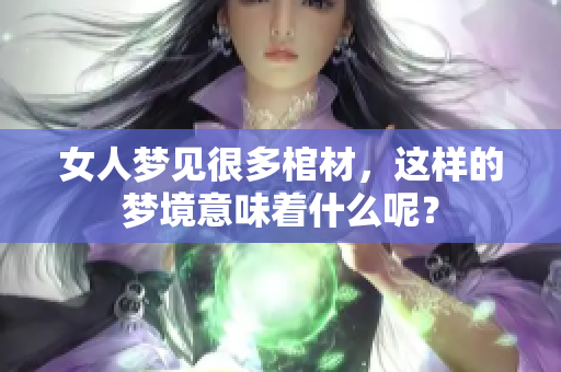 女人梦见很多棺材，这样的梦境意味着什么呢？