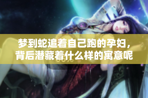 梦到蛇追着自己跑的孕妇，背后潜藏着什么样的寓意呢