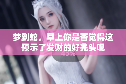 梦到蛇，早上你是否觉得这预示了发财的好兆头呢