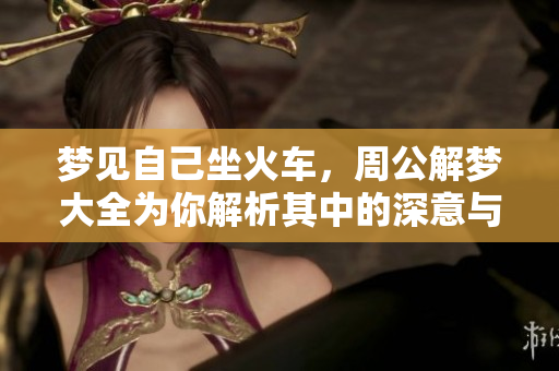 梦见自己坐火车，周公解梦大全为你解析其中的深意与象征