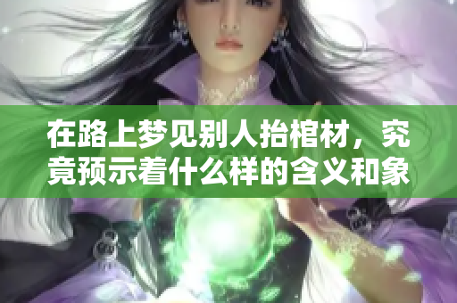 在路上梦见别人抬棺材，究竟预示着什么样的含义和象征呢