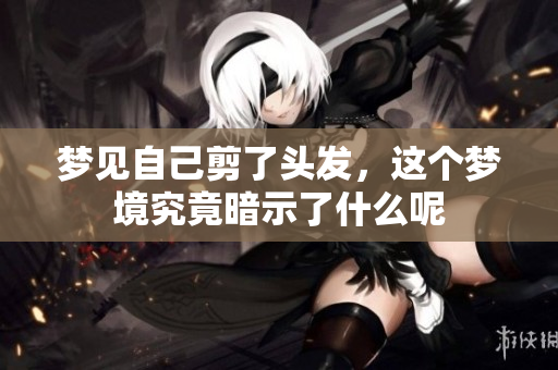 梦见自己剪了头发，这个梦境究竟暗示了什么呢