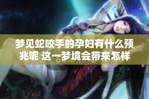 梦见蛇咬手的孕妇有什么预兆呢 这一梦境会带来怎样的影响呢