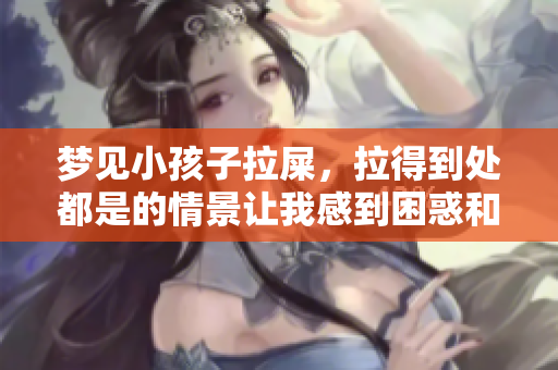 梦见小孩子拉屎，拉得到处都是的情景让我感到困惑和烦恼